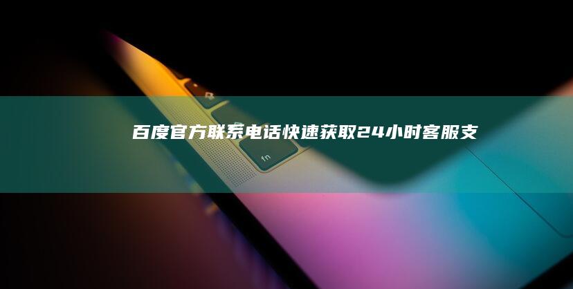 百度官方联系电话：快速获取24小时客服支持